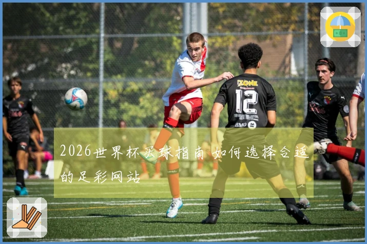 2026世界杯买球指南 如何选择合适的足彩网站