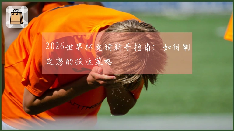 2026世界杯竞猜新手指南：如何制定您的投注策略