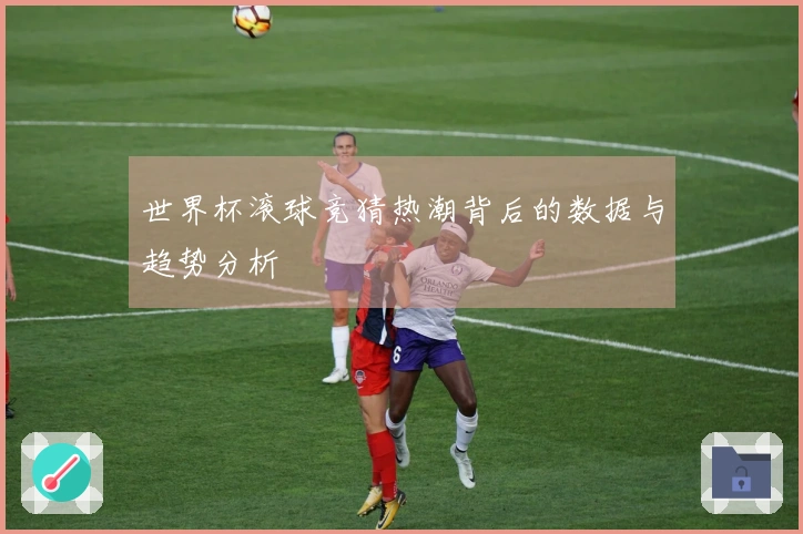世界杯滚球竞猜热潮背后的数据与趋势分析