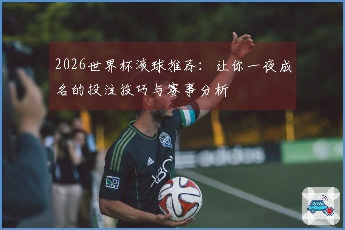 2026世界杯滚球推荐：让你一夜成名的投注技巧与赛事分析