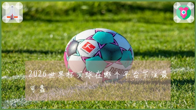 2026世界杯买球在哪个平台下注最可靠