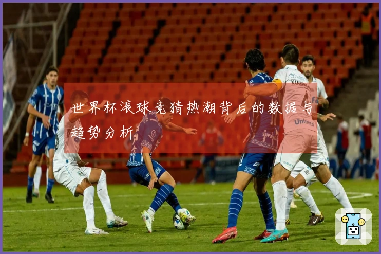 世界杯滚球竞猜热潮背后的数据与趋势分析