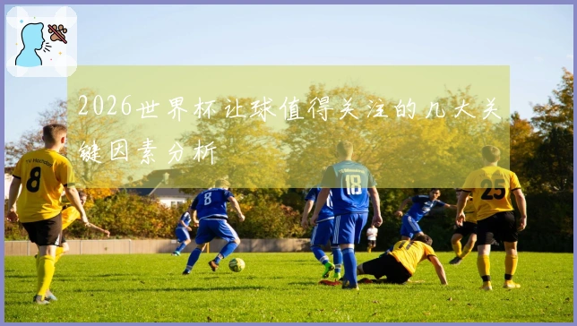 2026世界杯让球值得关注的几大关键因素分析