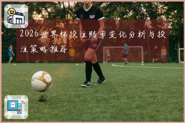 2026世界杯投注赔率变化分析与投注策略推荐