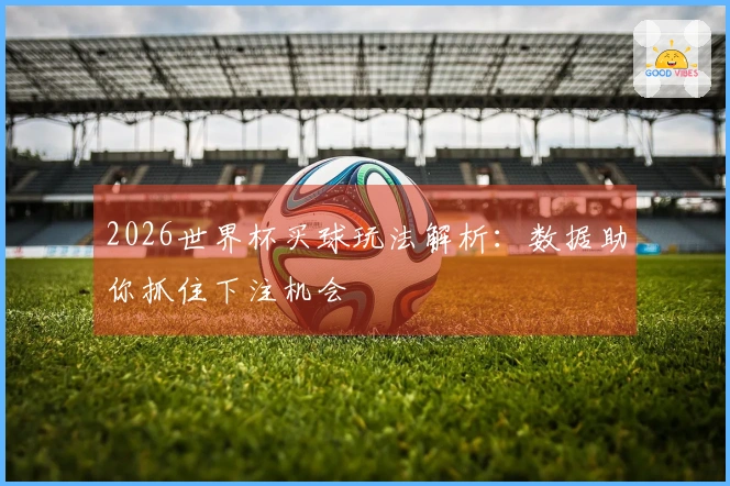 2026世界杯买球玩法解析：数据助你抓住下注机会