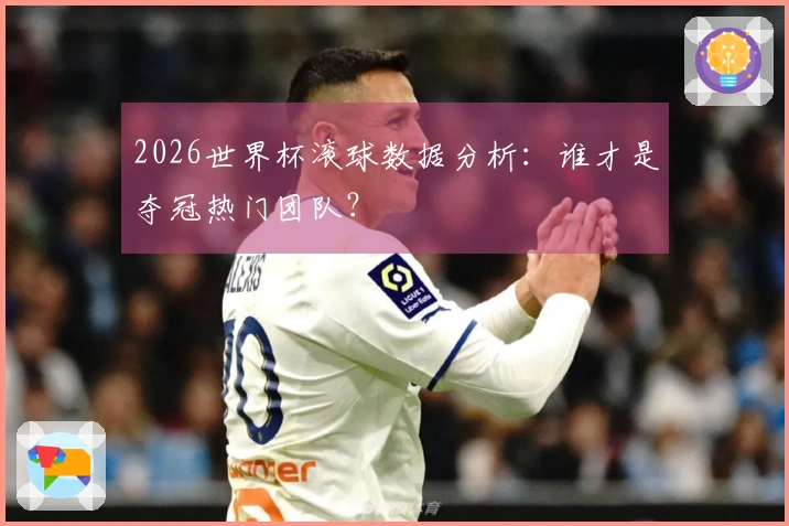 2026世界杯滚球数据分析：谁才是夺冠热门团队？