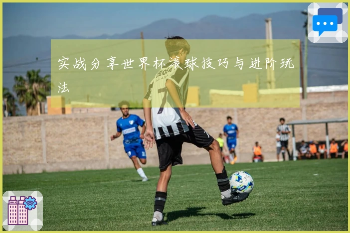 实战分享世界杯滚球技巧与进阶玩法