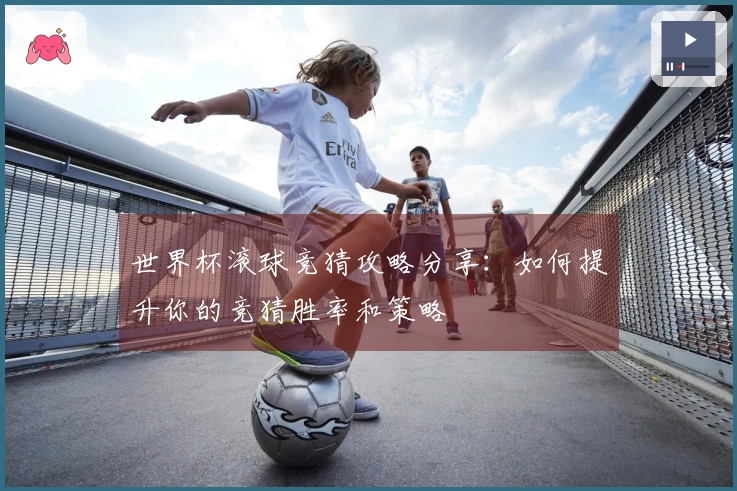 世界杯滚球竞猜攻略分享：如何提升你的竞猜胜率和策略