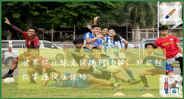 世界杯让球竞猜规则详解，助你轻松掌握投注技巧
