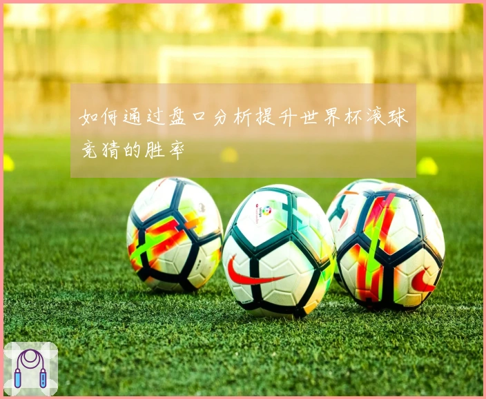 如何通过盘口分析提升世界杯滚球竞猜的胜率