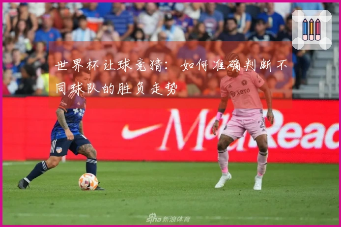 世界杯让球竞猜：如何准确判断不同球队的胜负走势