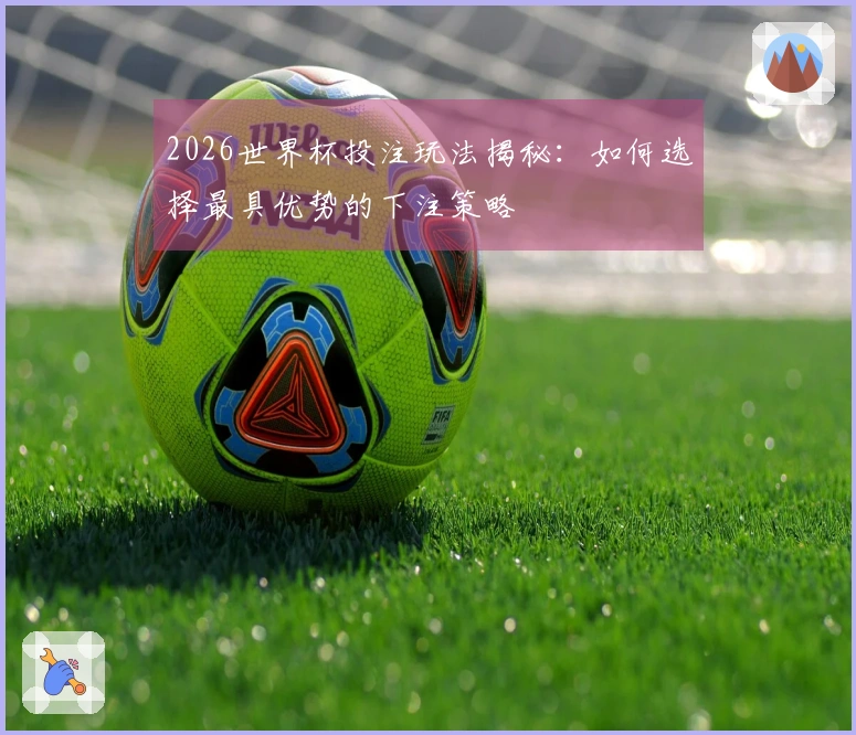 2026世界杯投注玩法揭秘：如何选择最具优势的下注策略