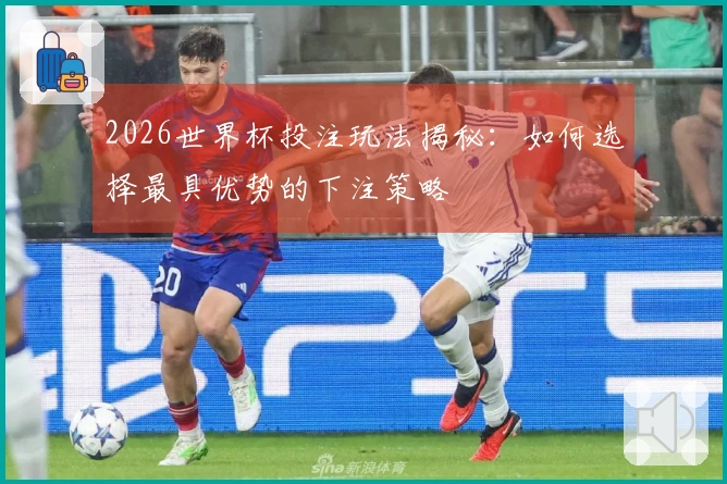 2026世界杯投注玩法揭秘：如何选择最具优势的下注策略