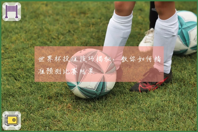 世界杯投注技巧揭秘，教你如何精准预测比赛结果