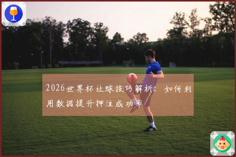 2026世界杯让球技巧解析：如何利用数据提升押注成功率