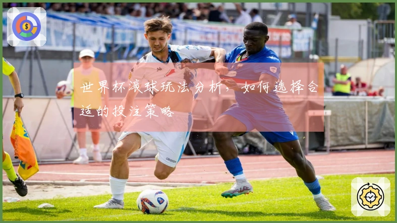 世界杯滚球玩法分析，如何选择合适的投注策略