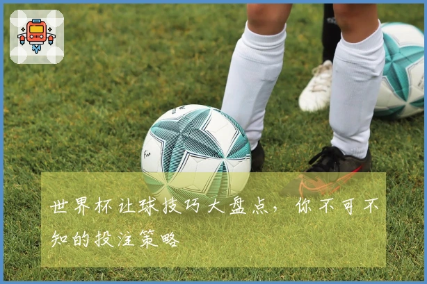 世界杯让球技巧大盘点，你不可不知的投注策略