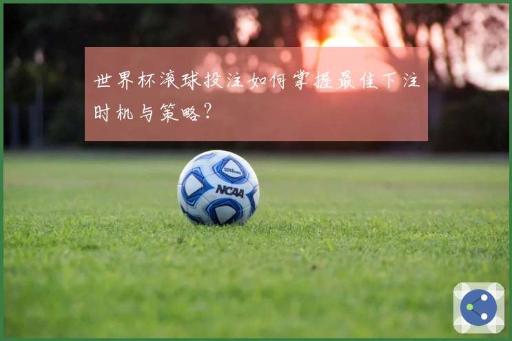 世界杯滚球投注如何掌握最佳下注时机与策略？
