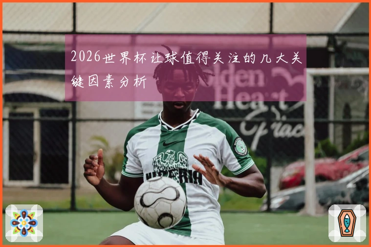 2026世界杯让球值得关注的几大关键因素分析