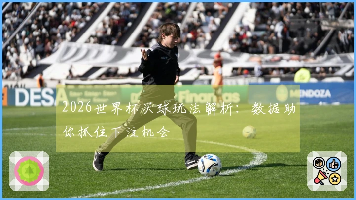 2026世界杯买球玩法解析：数据助你抓住下注机会