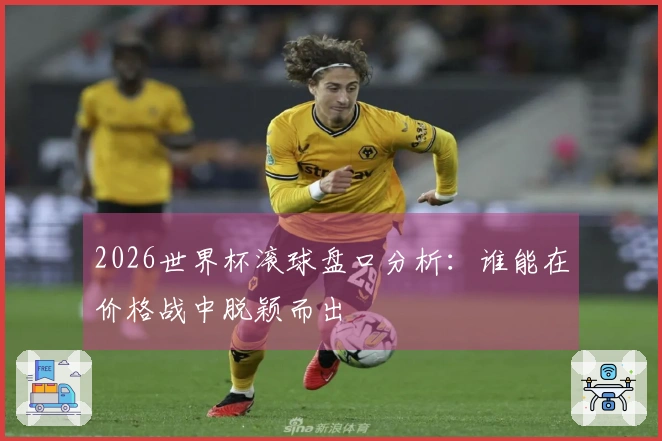 2026世界杯滚球盘口分析：谁能在价格战中脱颖而出