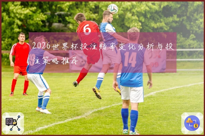 2026世界杯投注赔率变化分析与投注策略推荐