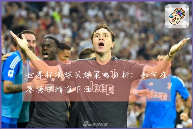 世界杯滚球买球策略分析：如何在赛场中精准下注