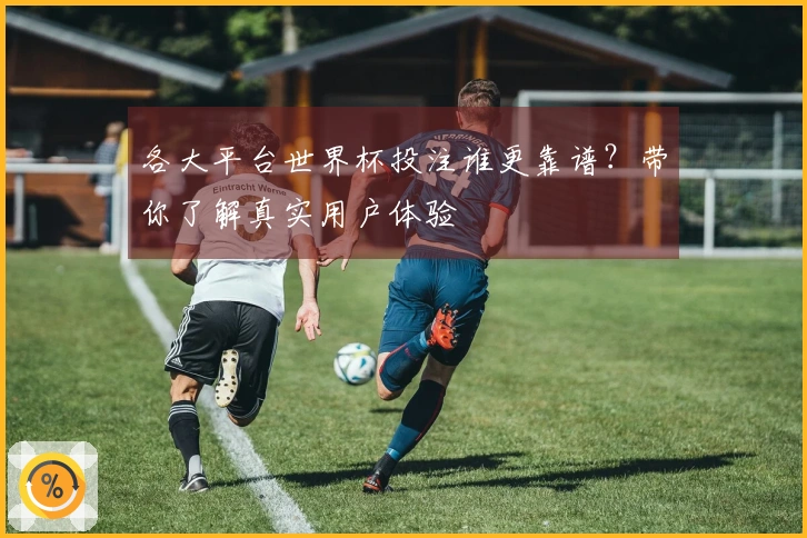 各大平台世界杯投注谁更靠谱？带你了解真实用户体验