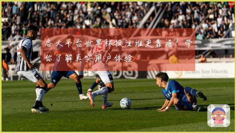 各大平台世界杯投注谁更靠谱？带你了解真实用户体验