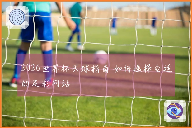 2026世界杯买球指南 如何选择合适的足彩网站