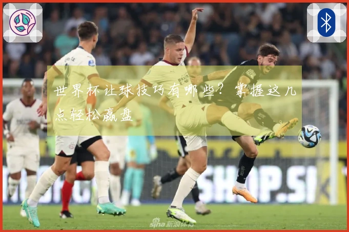 世界杯让球技巧有哪些？掌握这几点轻松赢盘