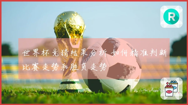 世界杯竞猜结果分析 如何精准判断比赛走势和胜负走势