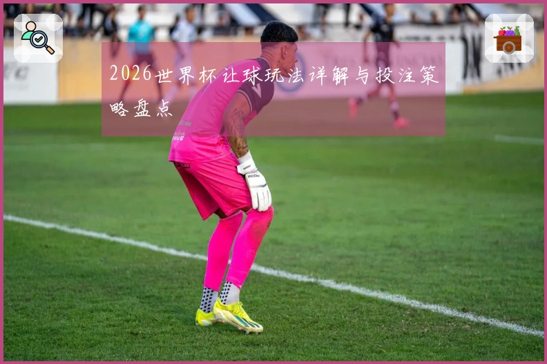 2026世界杯让球玩法详解与投注策略盘点