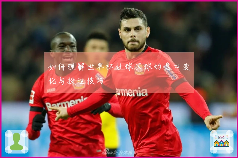 如何理解世界杯让球买球的盘口变化与投注技巧