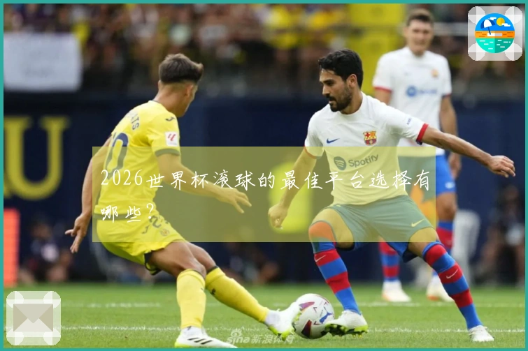 2026世界杯滚球的最佳平台选择有哪些？