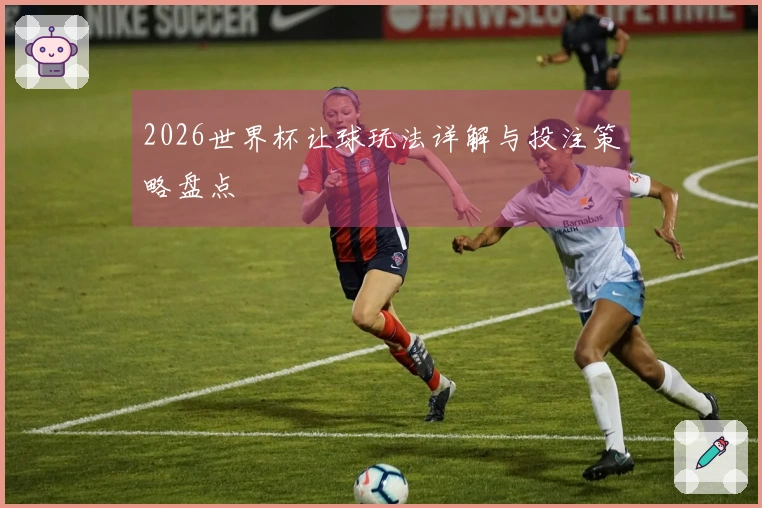 2026世界杯让球玩法详解与投注策略盘点