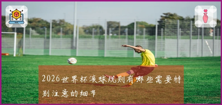 2026世界杯滚球规则有哪些需要特别注意的细节