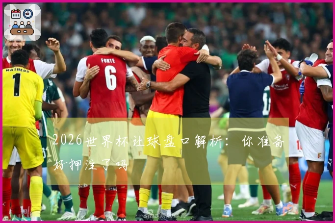 2026世界杯让球盘口解析：你准备好押注了吗