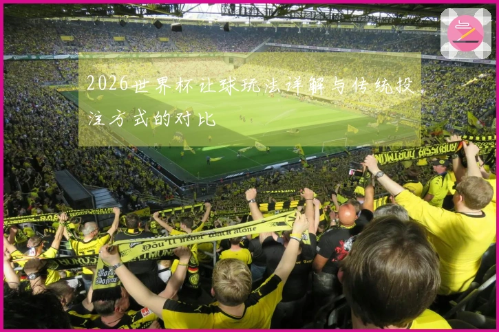 2026世界杯让球玩法详解与传统投注方式的对比
