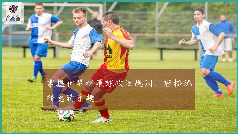 掌握世界杯滚球投注规则，轻松玩转竞猜乐趣