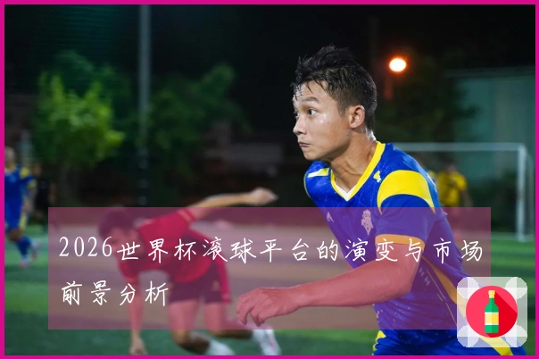 2026世界杯滚球平台的演变与市场前景分析