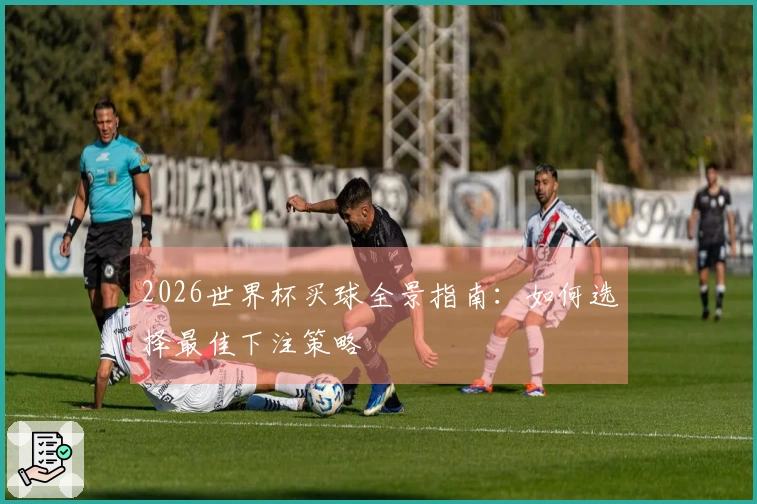 2026世界杯买球全景指南：如何选择最佳下注策略