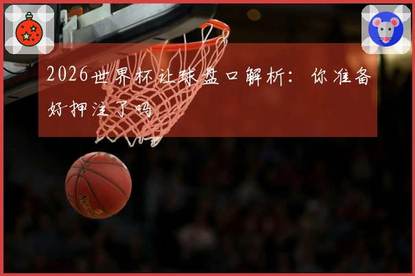 2026世界杯让球盘口解析：你准备好押注了吗